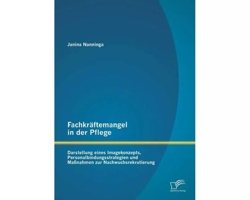 Fachkräftemangel in der Pflege: Darstellung eines Imagekonzepts, Personalbindungsstrategien und Maßnahmen zur Nachwuchsrekrutierung