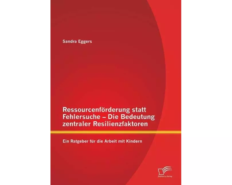 Ressourcenförderung statt Fehlersuche - Die Bedeutung zentraler Resilienzfaktoren: Ein Ratgeber für die Arbeit mit Kindern