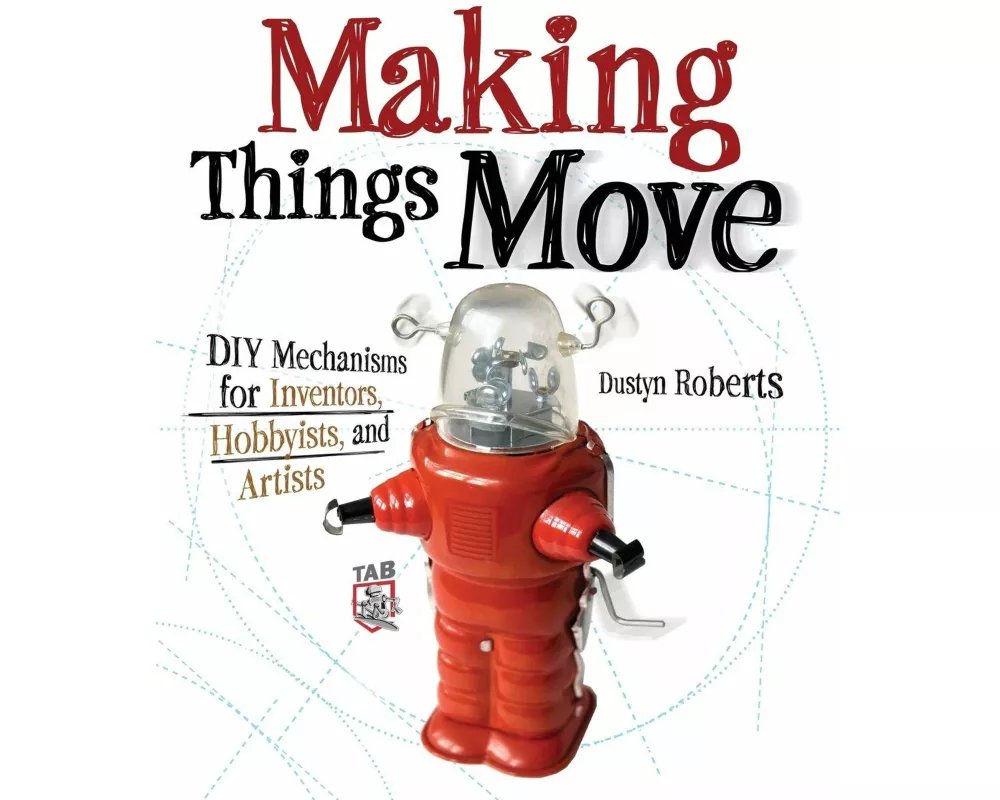 Making Things Move DIY Mechanisms for Inventors, Hobbyists, and Artists