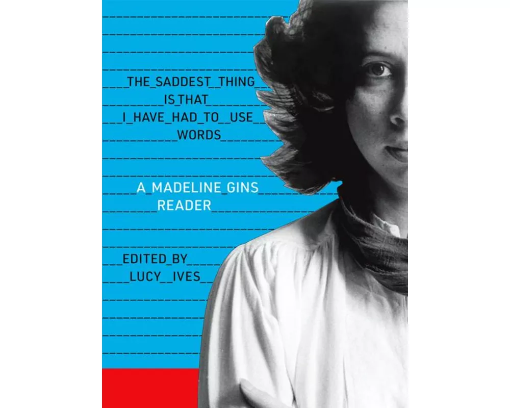 The Saddest Thing Is That I Have Had to Use Words: A Madeline Gins Reader
