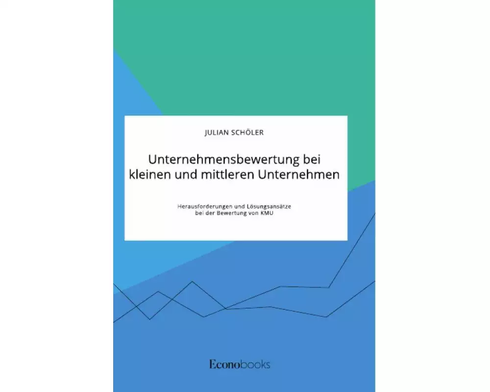 Unternehmensbewertung bei kleinen und mittleren Unternehmen. Herausforderungen und Lösungsansätze bei der Bewertung von KMU
