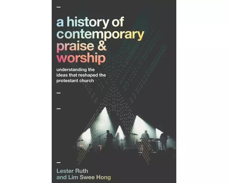 A History of Contemporary Praise & Worship - Understanding the Ideas That Reshaped the Protestant Church
