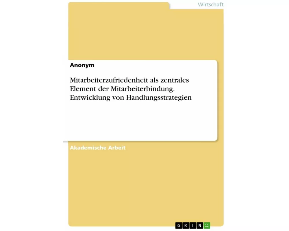 Mitarbeiterzufriedenheit als zentrales Element der Mitarbeiterbindung. Entwicklung von Handlungsstrategien
