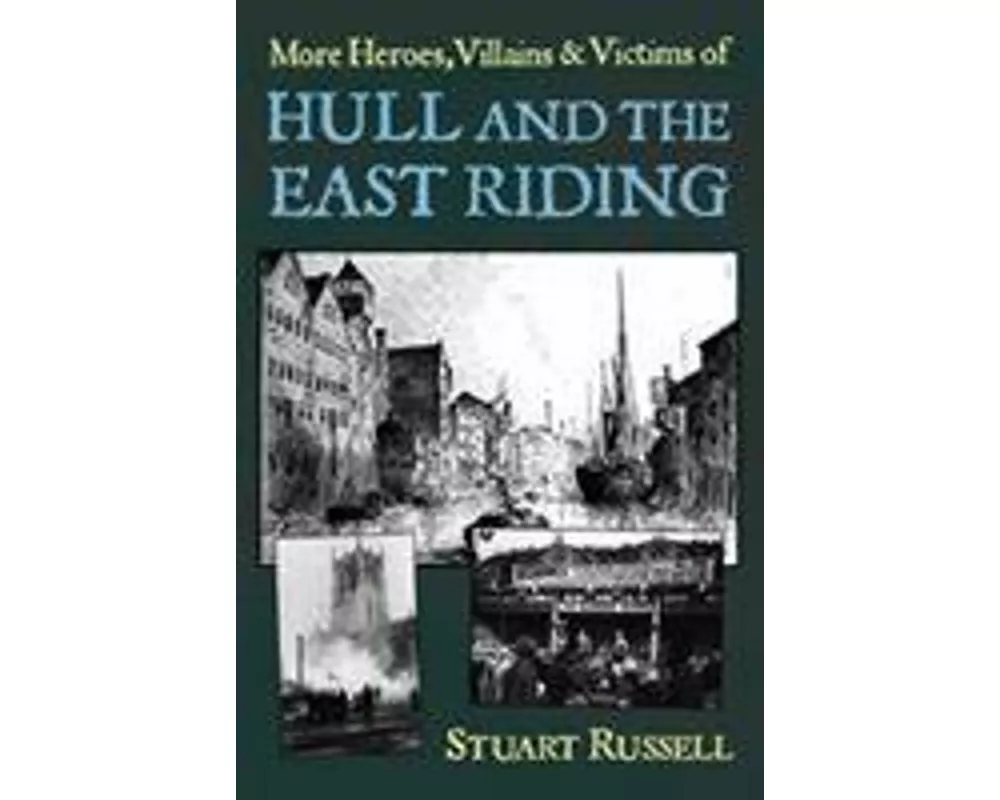 More Heroes, Villains & Victims of Hull and the East Riding
