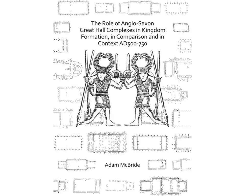 The Role of Anglo-Saxon Great Hall Complexes in Kingdom Formation, in Comparison and in Context AD 500-750