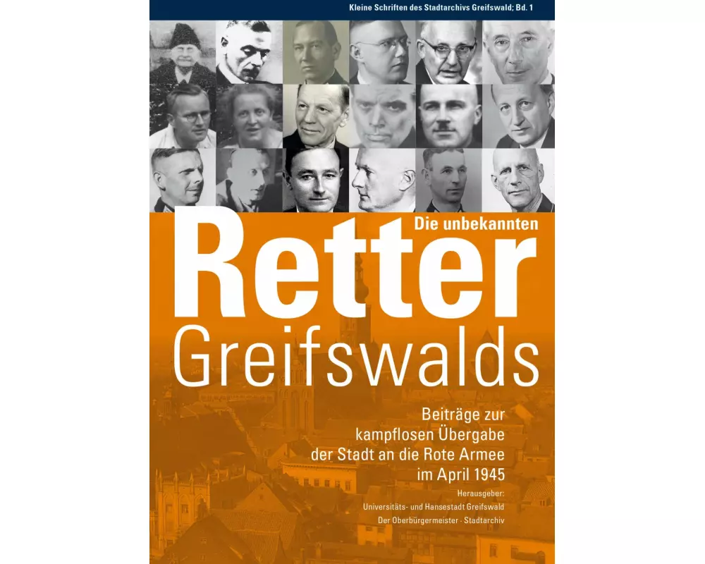 Die unbekannten Retter Greifswalds. Beiträge zur kampflosen Übergabe der Stadt an die Rote Armee im April 1945