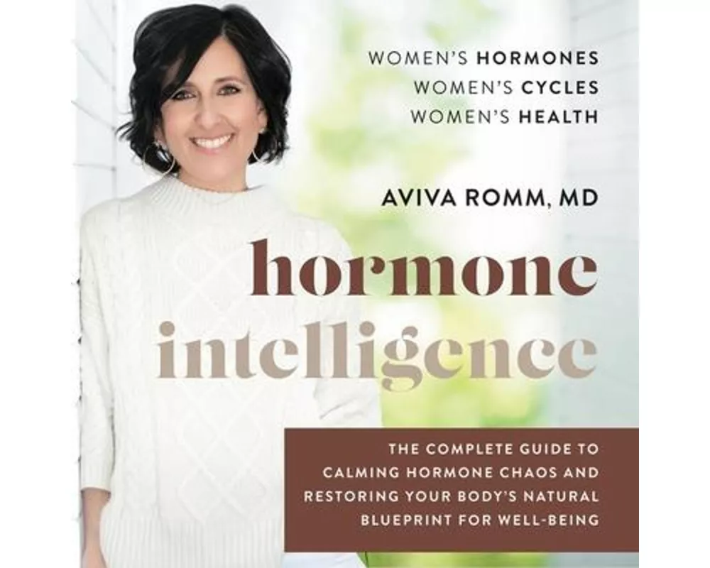 Hormone Intelligence: The Complete Guide to Calming Hormone Chaos and Restoring Your Body's Natural Blueprint for Well-Being