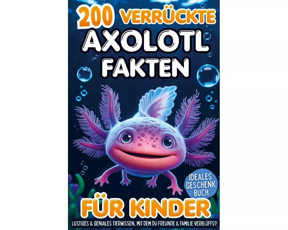 200 verrückte Axolotl Fakten für Kinder - Lustiges & geniales Tierwissen, mit dem du Freunde & Familie verblüffst!