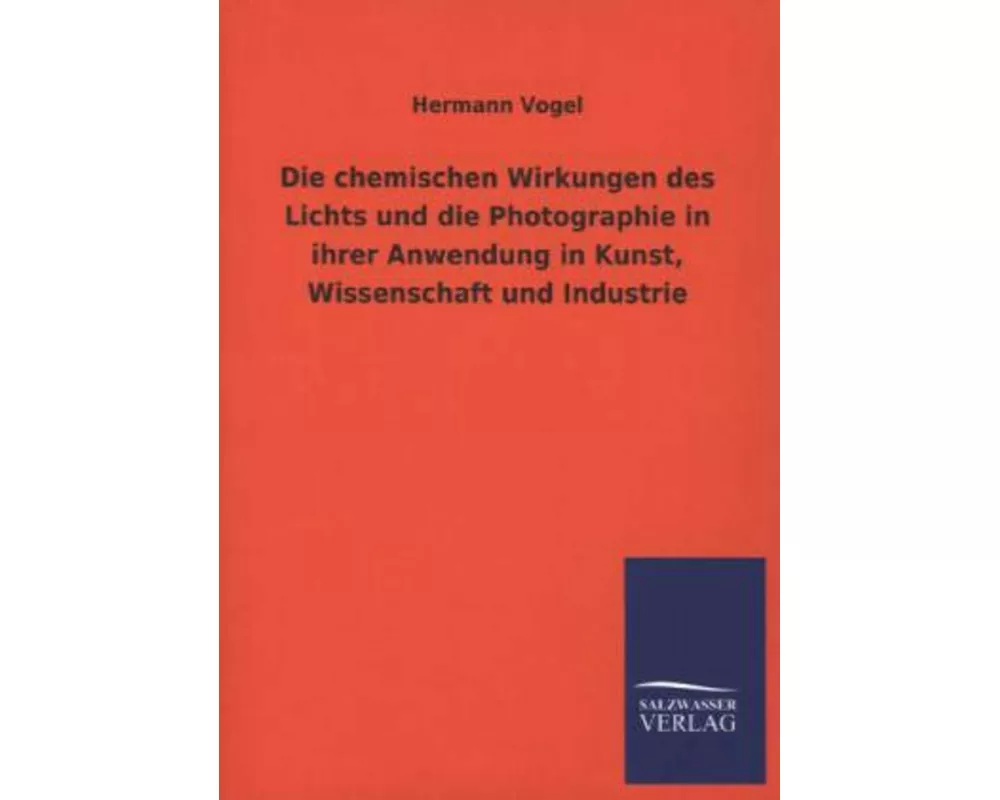 Die chemischen Wirkungen des Lichts und die Photographie in ihrer Anwendung in Kunst, Wissenschaft und Industrie