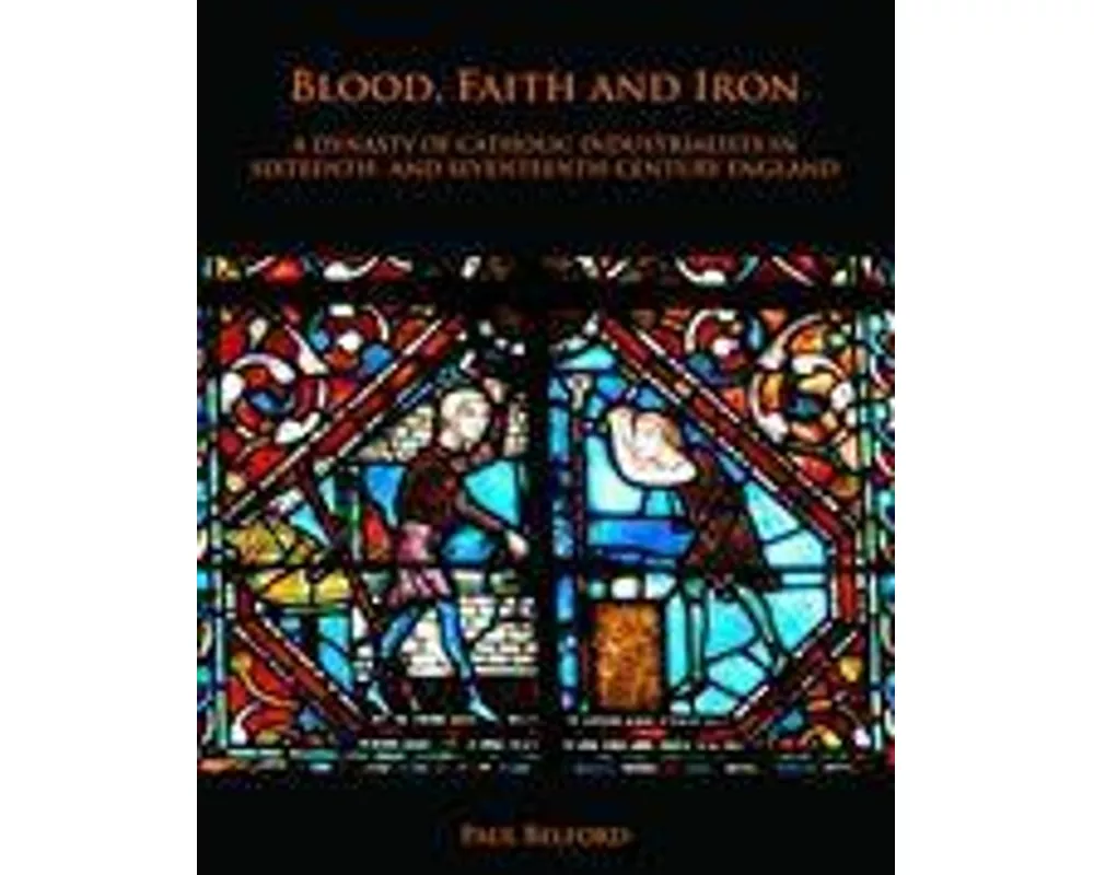 Blood, Faith and Iron: A dynasty of Catholic industrialists in sixteenth- and seventeenth-century England