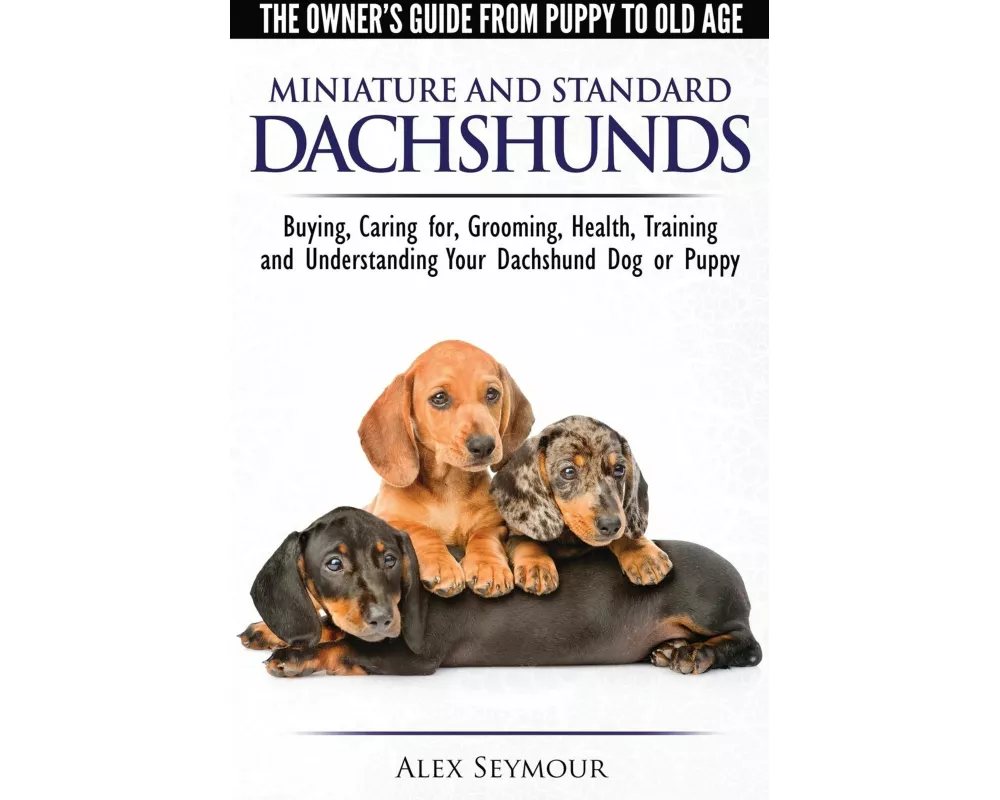 Dachshunds - The Owner's Guide From Puppy To Old Age - Choosing, Caring for, Grooming, Health, Training and Understanding Your Standard or Miniature D