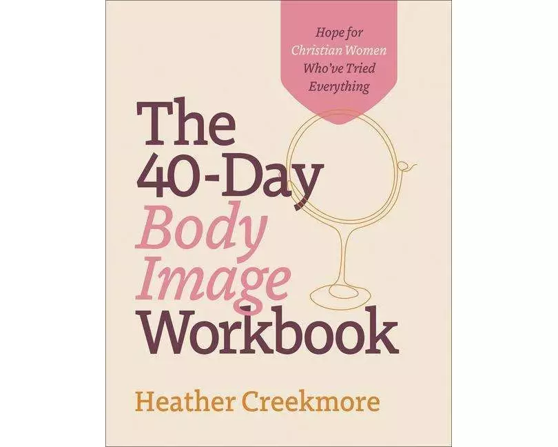 The 40–Day Body Image Workbook – Hope for Christian Women Who`ve Tried Everything