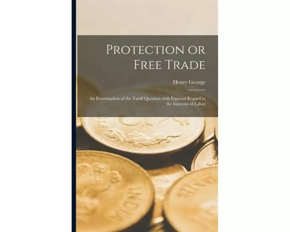 Protection or Free Trade: an Examination of the Tariff Question With Especial Regard to the Interests of Labor