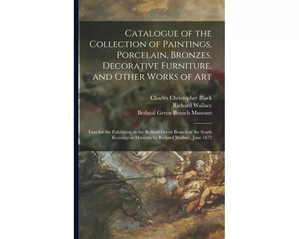 Catalogue of the Collection of Paintings, Porcelain, Bronzes, Decorative Furniture, and Other Works of Art: Lent for the Exhibition in the Bethnal Gre