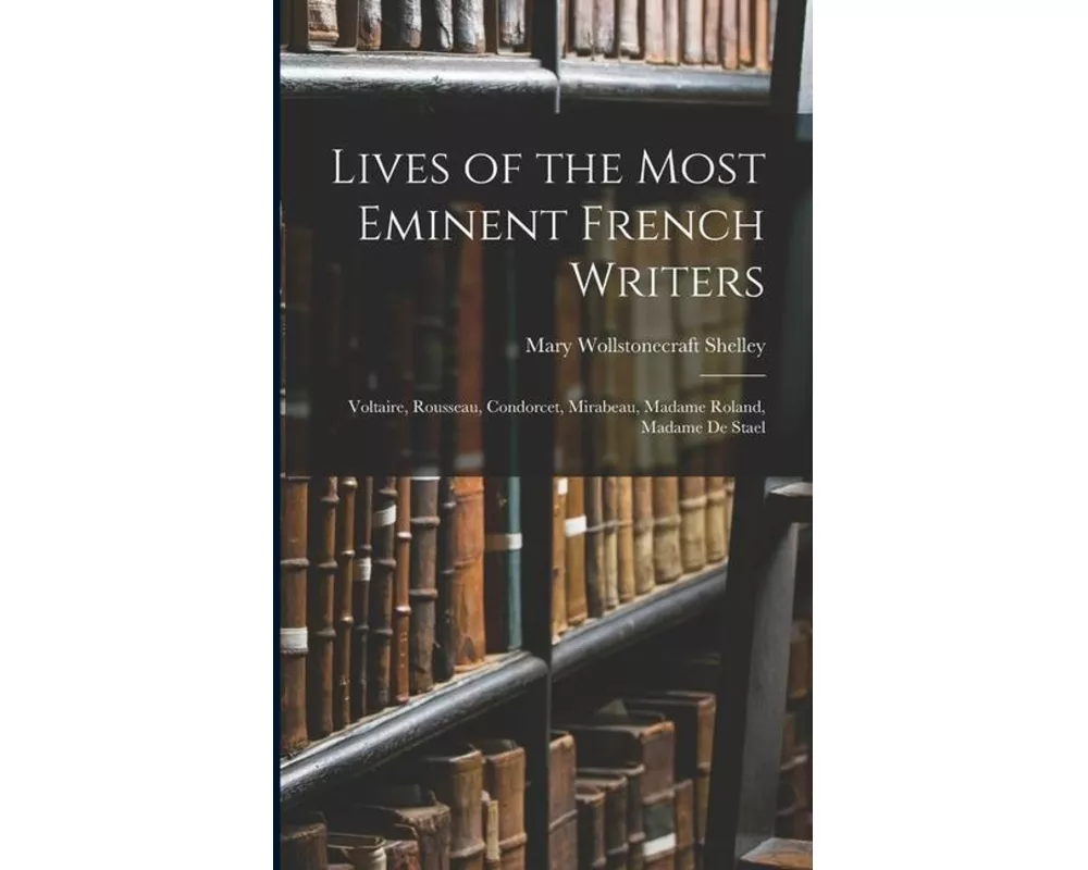 Lives of the Most Eminent French Writers: Voltaire, Rousseau, Condorcet, Mirabeau, Madame Roland, Madame De Stael