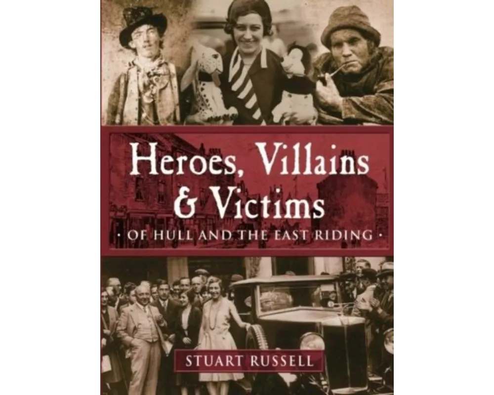 Heroes, Villains & Victims - Of Hull and the East Riding