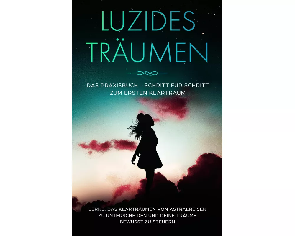 Luzides Träumen: Das Praxisbuch - Schritt für Schritt zum ersten Klartraum | Lerne, das Klarträumen von Astralreisen zu unterscheiden und deine Träume