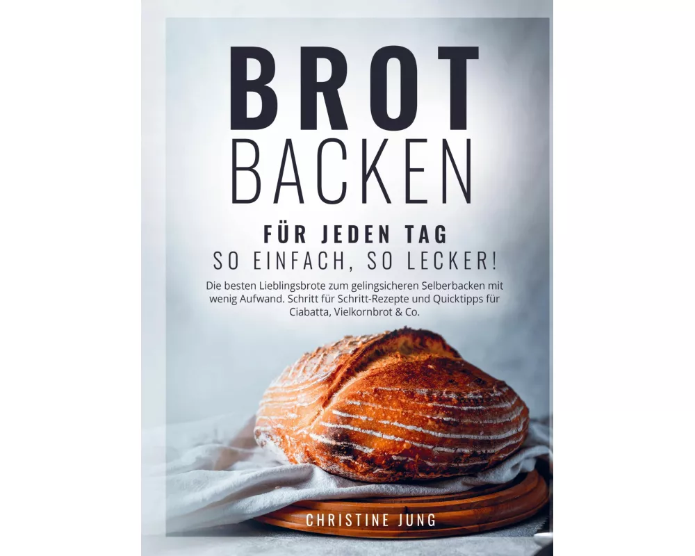 Brot backen für jeden Tag: So einfach, so lecker! Die besten Lieblingsbrote zum gelingsicheren Selberbacken mit wenig Aufwand