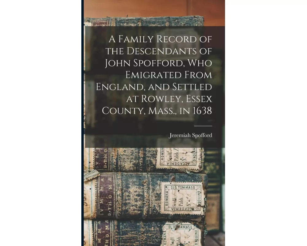 A Family Record of the Descendants of John Spofford, Who Emigrated From England, and Settled at Rowley, Essex County, Mass., in 1638