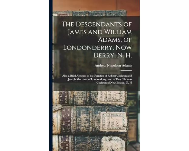 The Descendants of James and William Adams, of Londonderry, Now Derry, N. H.: Also a Brief Account of the Families of Robert Cochran and Joseph Morris