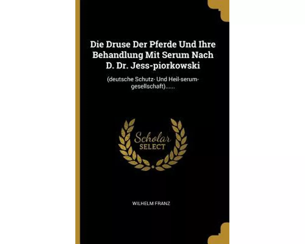 Die Druse Der Pferde Und Ihre Behandlung Mit Serum Nach D. Dr. Jess-Piorkowski: (deutsche Schutz- Und Heil-Serum-Gesellschaft)
