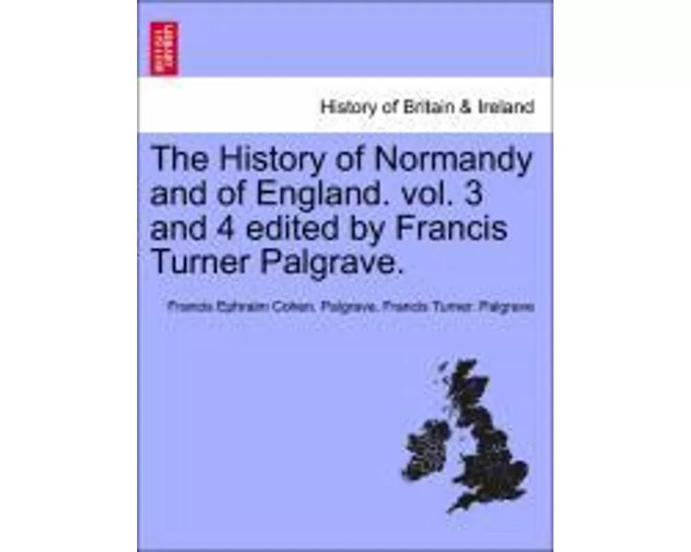 The History of Normandy and of England. Vol. 3 and 4 Edited by Francis Turner Palgrave.