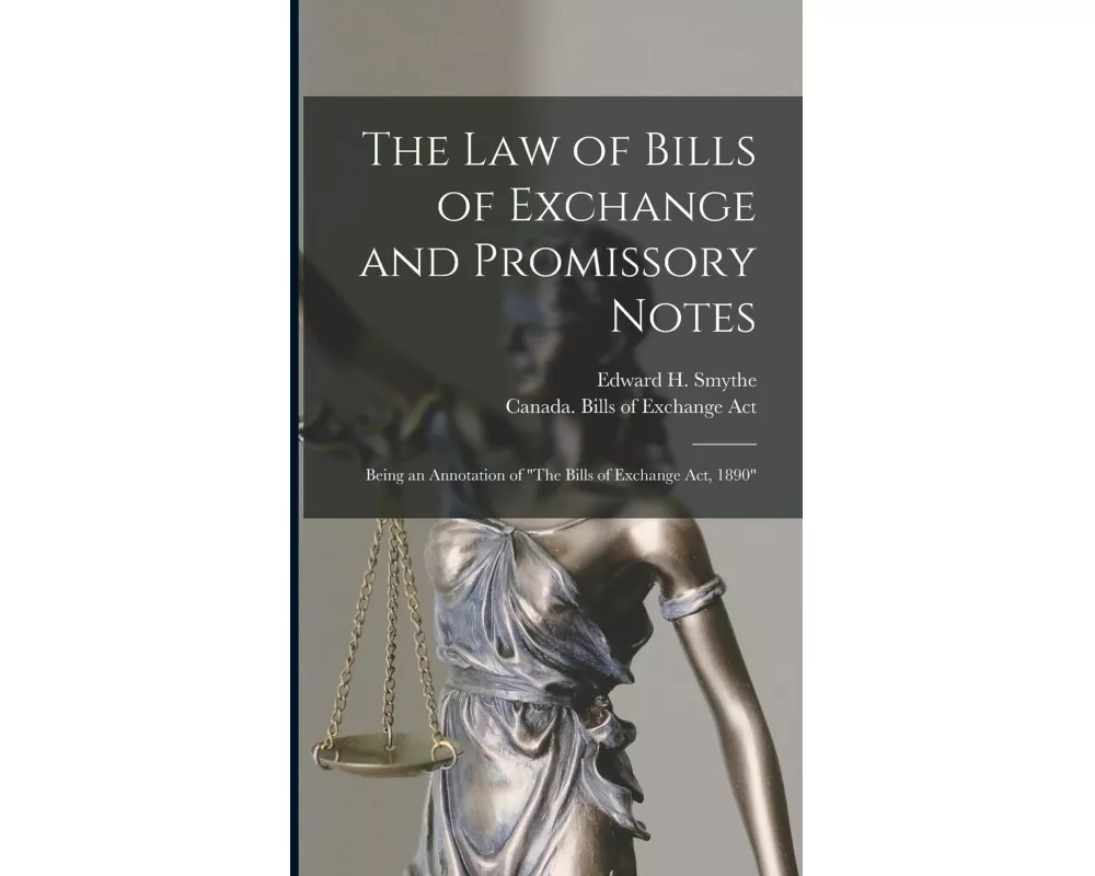The Law of Bills of Exchange and Promissory Notes [microform]: Being an Annotation of "The Bills of Exchange Act, 1890"