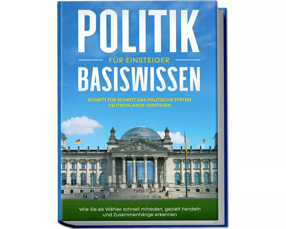 Politik Basiswissen für Einsteiger: Schritt für Schritt das politische System Deutschlands verstehen - Wie Sie als Wähler schnell mitreden, gezielt ha