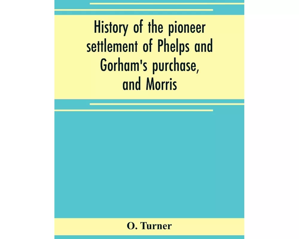 History of the pioneer settlement of Phelps and Gorham's purchase, and Morris' reserve embracing the counties of Monroe, Ontario, Livingston, Yates, S
