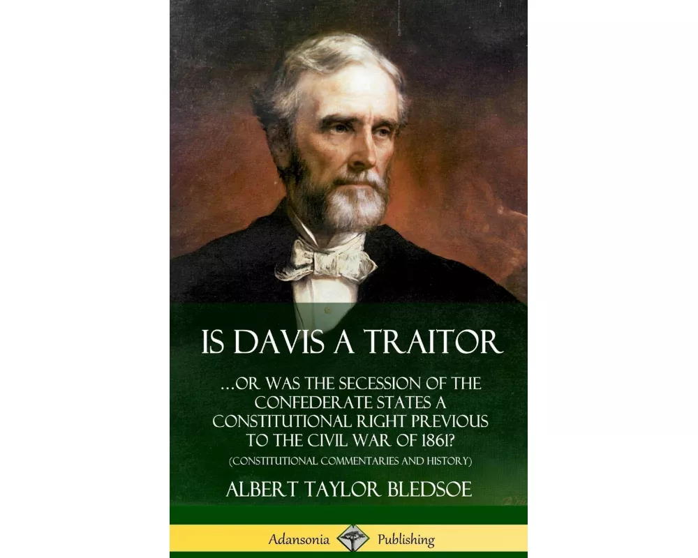 Is Davis a Traitor: …Or Was the Secession of the Confederate States a Constitutional Right Previous to the Civil War of 1861? (Constitutional Commenta
