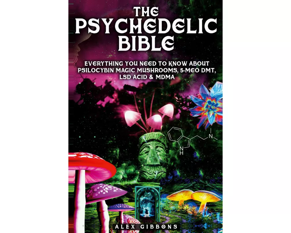 The Psychedelic Bible - Everything You Need To Know About Psilocybin Magic Mushrooms, 5-Meo DMT, LSD/Acid & MDMA