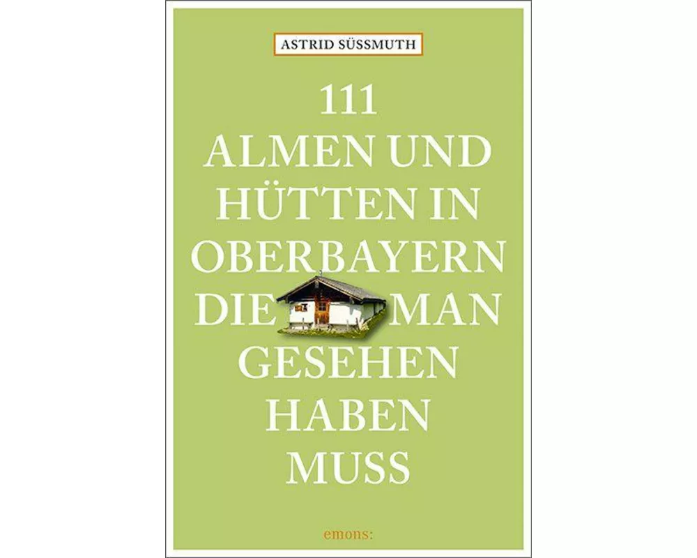 111 Almen und Hütten in Oberbayern, die man gesehen haben muss