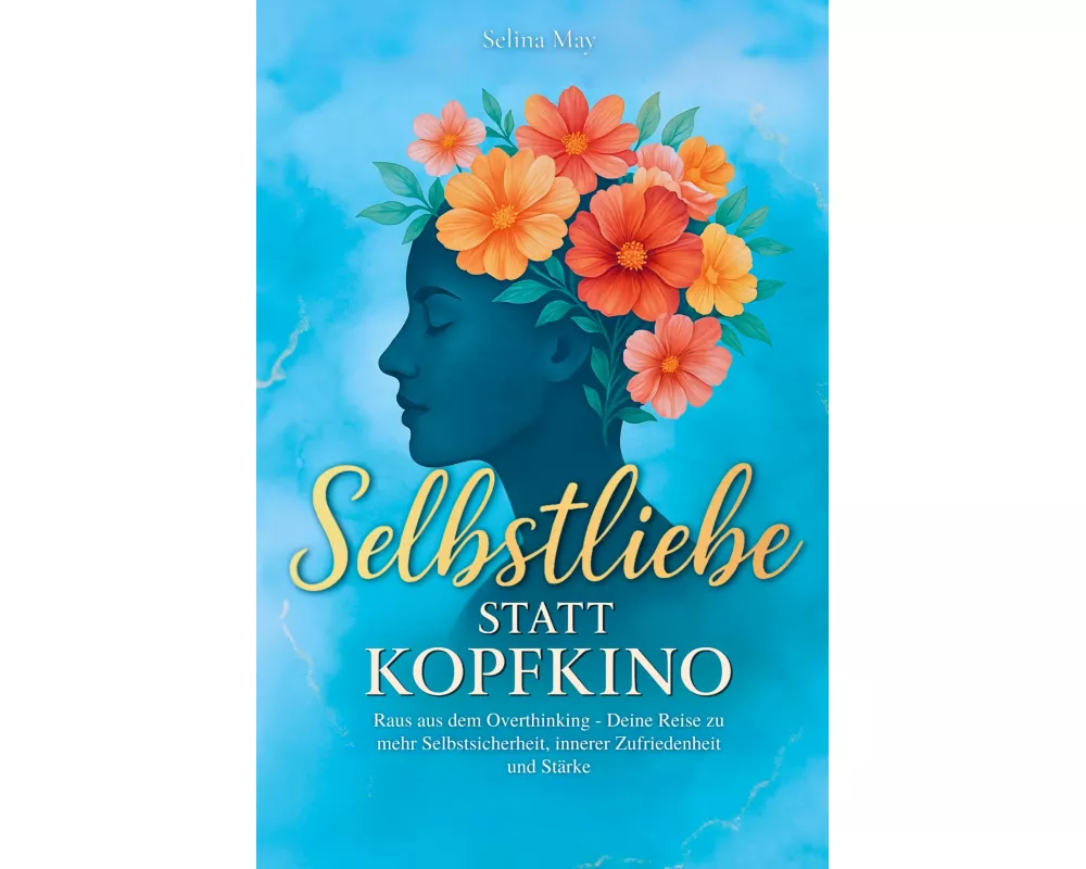Selbstliebe statt Kopfkino: Raus aus dem Overthinking - Deine Reise zu mehr Selbstsicherheit, innerer Zufriedenheit und Stärke