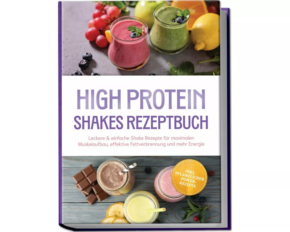 High Protein Shakes Rezeptbuch: Leckere & einfache Shake Rezepte für maximalen Muskelaufbau, effektive Fettverbrennung und mehr Energie - inkl. pflanz