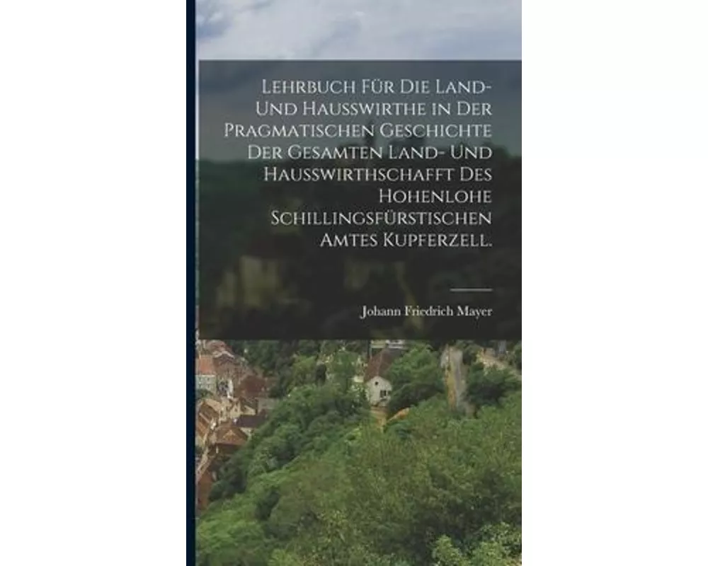 Lehrbuch für die Land- und Haußwirthe in der pragmatischen Geschichte der gesamten Land- und Haußwirthschafft des hohenlohe Schillingsfürstischen Amte