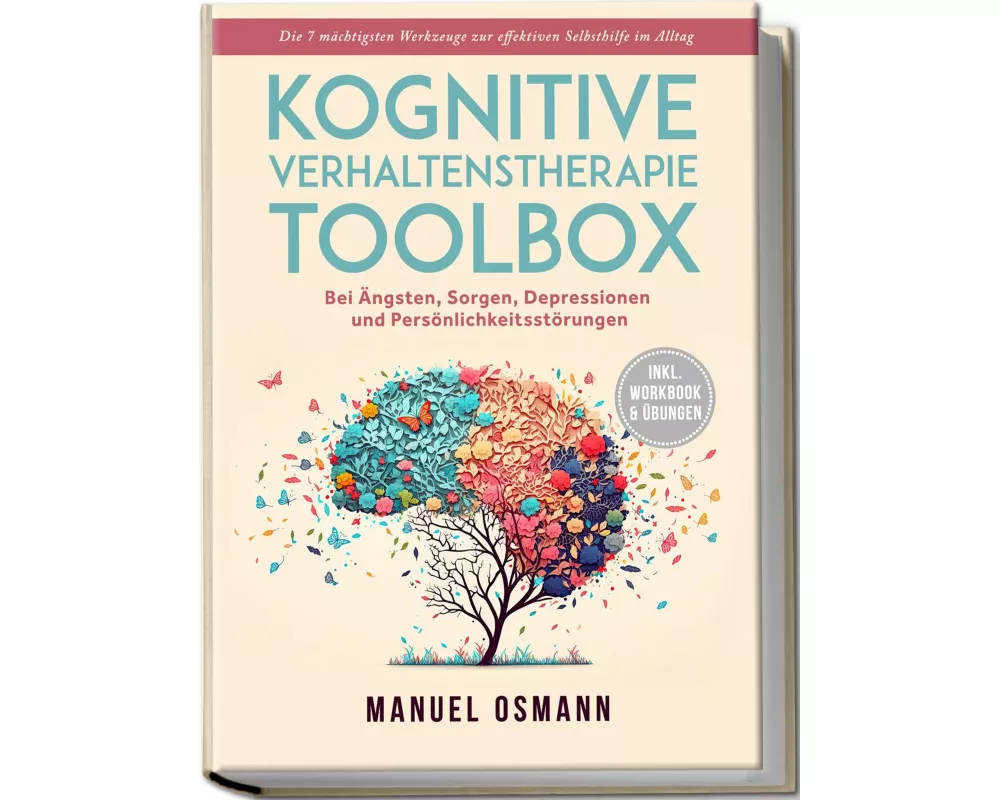Kognitive Verhaltenstherapie Toolbox: Die 7 mächtigsten Werkzeuge zur effektiven Selbsthilfe im Alltag - Bei Ängsten, Sorgen, Depressionen und Persönl