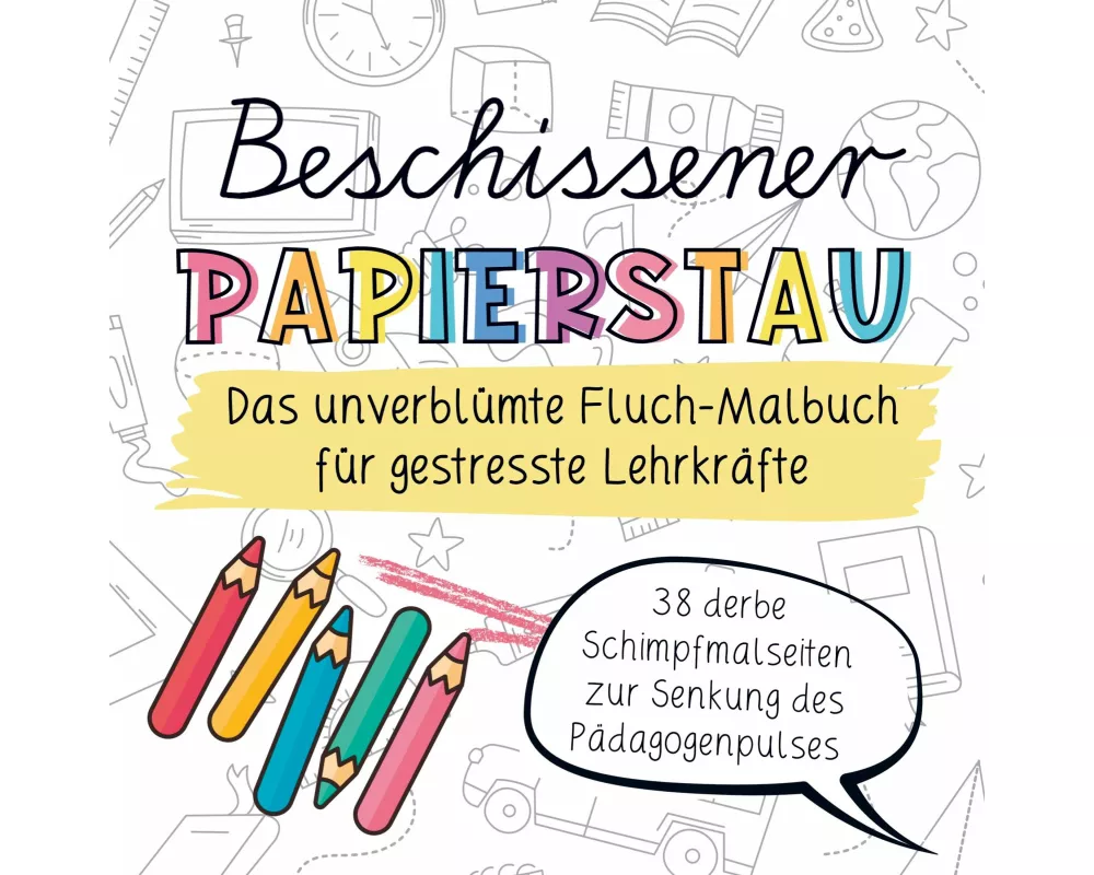 Beschissener Papierstau! Das unverblümte Fluchmalbuch für gestresste Lehrkräfte