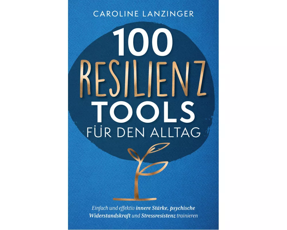 100 Resilienz Tools für den Alltag | Einfach und effektiv innere Stärke, psychische Widerstandskraft und Stressresistenz trainieren