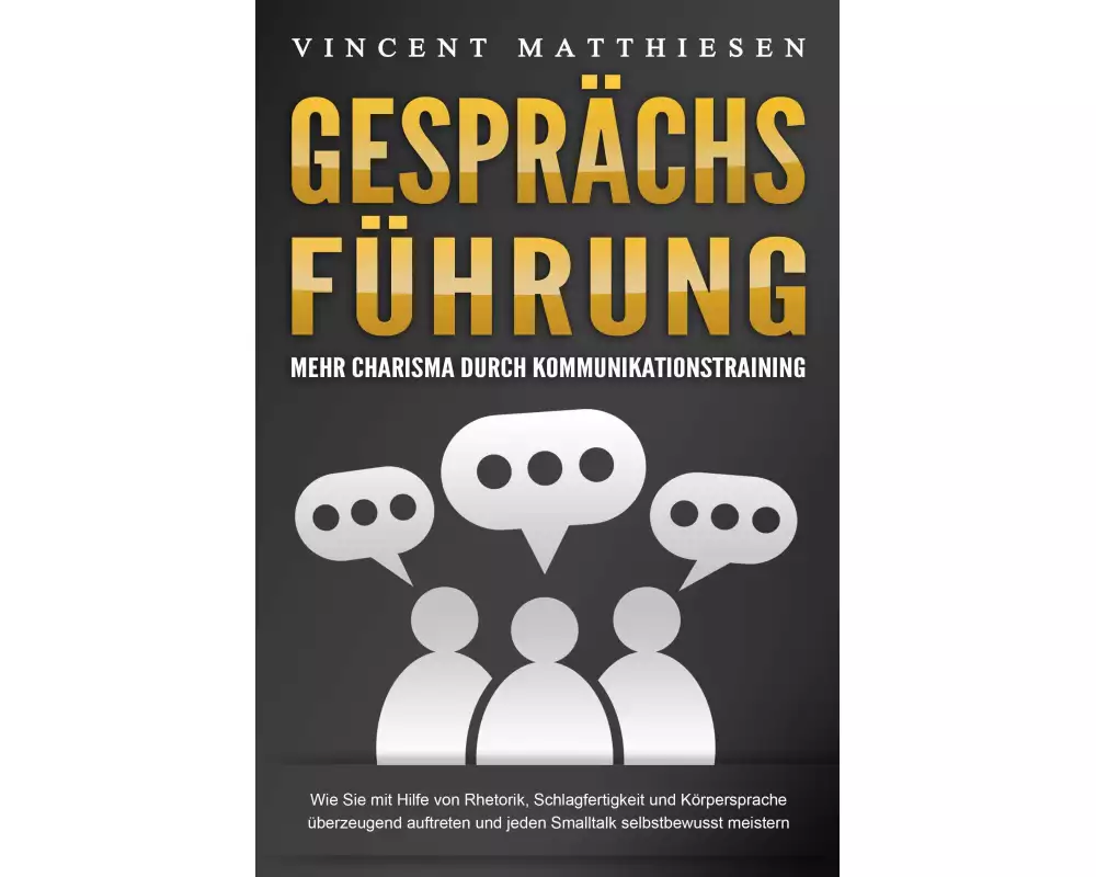 GESPRÄCHSFÜHRUNG - Mehr Charisma durch Kommunikationstraining: Wie Sie mit Hilfe von Rhetorik, Schlagfertigkeit und Körpersprache überzeugend auftrete