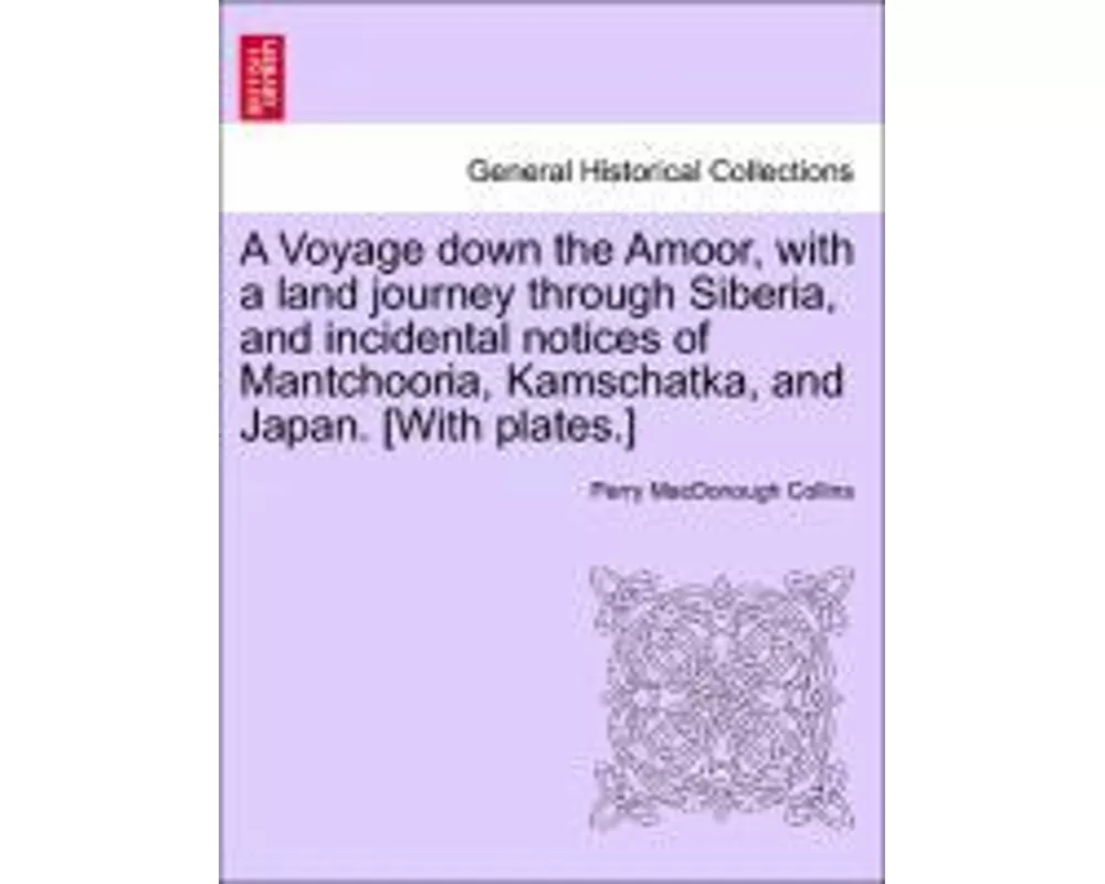 A Voyage Down the Amoor, with a Land Journey Through Siberia, and Incidental Notices of Mantchooria, Kamschatka, and Japan. [With Plates.]