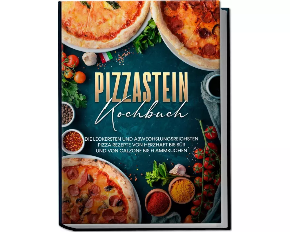 Pizzastein Kochbuch: Die leckersten und abwechslungsreichsten Pizza Rezepte von herzhaft bis süß und von Calzone bis Flammkuchen