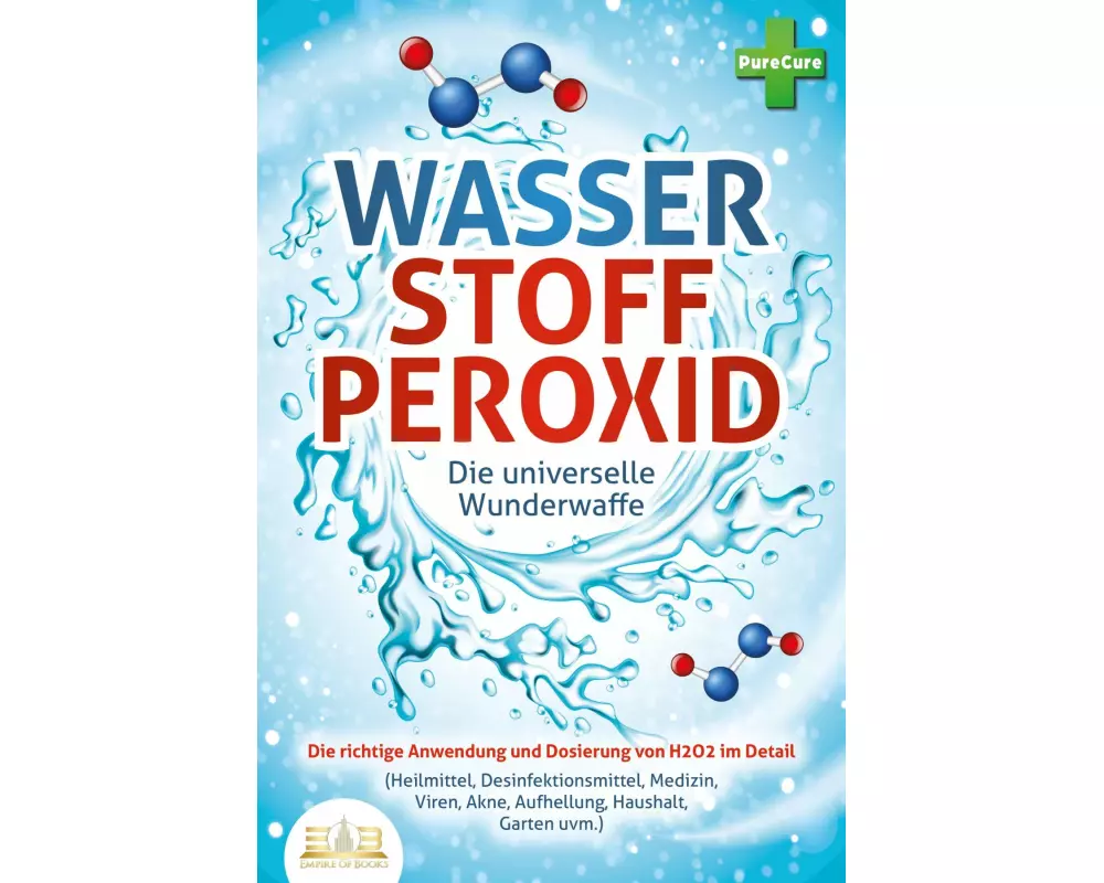 WASSERSTOFFPEROXID - Die universelle Wunderwaffe: Die richtige Anwendung und Dosierung von H2O2 im Detail (Heilmittel, Desinfektionsmittel, Medizin, V