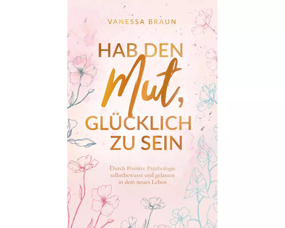 Hab den Mut, glücklich zu sein - Durch Positive Psychologie selbstbewusst und gelassen in dein neues Leben