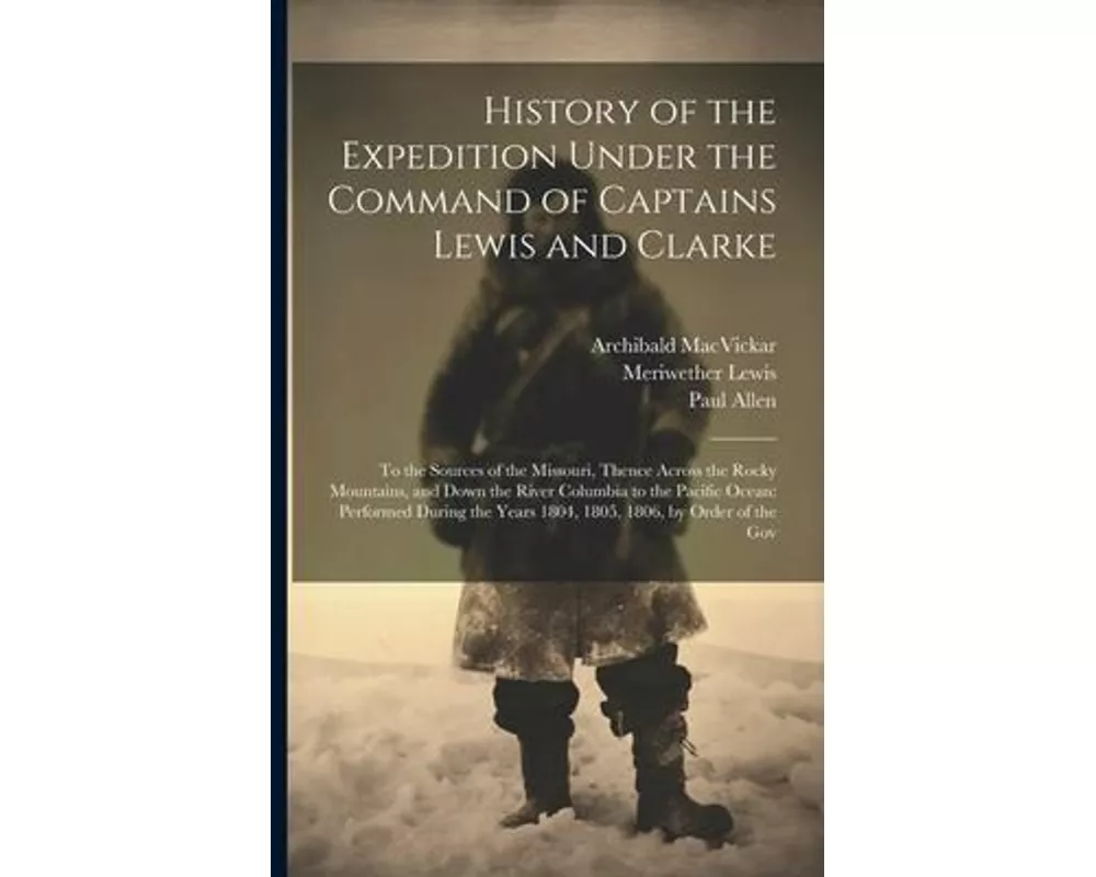 History of the Expedition Under the Command of Captains Lewis and Clarke: To the Sources of the Missouri, Thence Across the Rocky Mountains, and Down