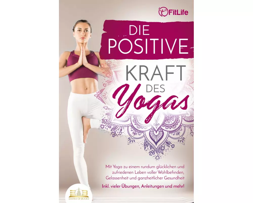 Die positive Kraft des Yoga: Mit Yoga zu einem rundum glücklichen und zufriedenen Leben voller Wohlbefinden, Gelassenheit und ganzheitlicher Gesundhei