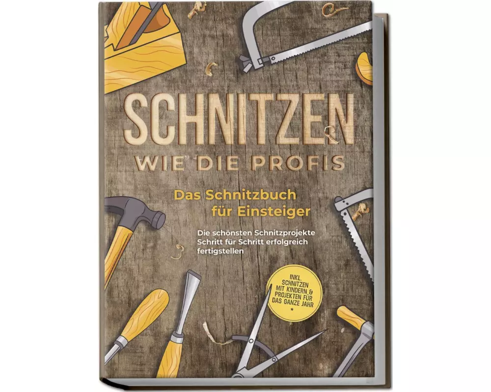 Schnitzen wie die Profis: Das Schnitzbuch für Einsteiger - Die schönsten Schnitzprojekte Schritt für Schritt erfolgreich fertigstellen - inkl. Schnitz