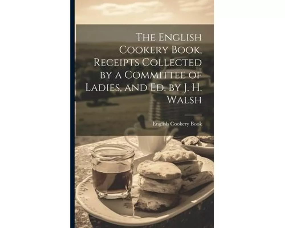 The English Cookery Book, Receipts Collected by a Committee of Ladies, and Ed. by J. H. Walsh