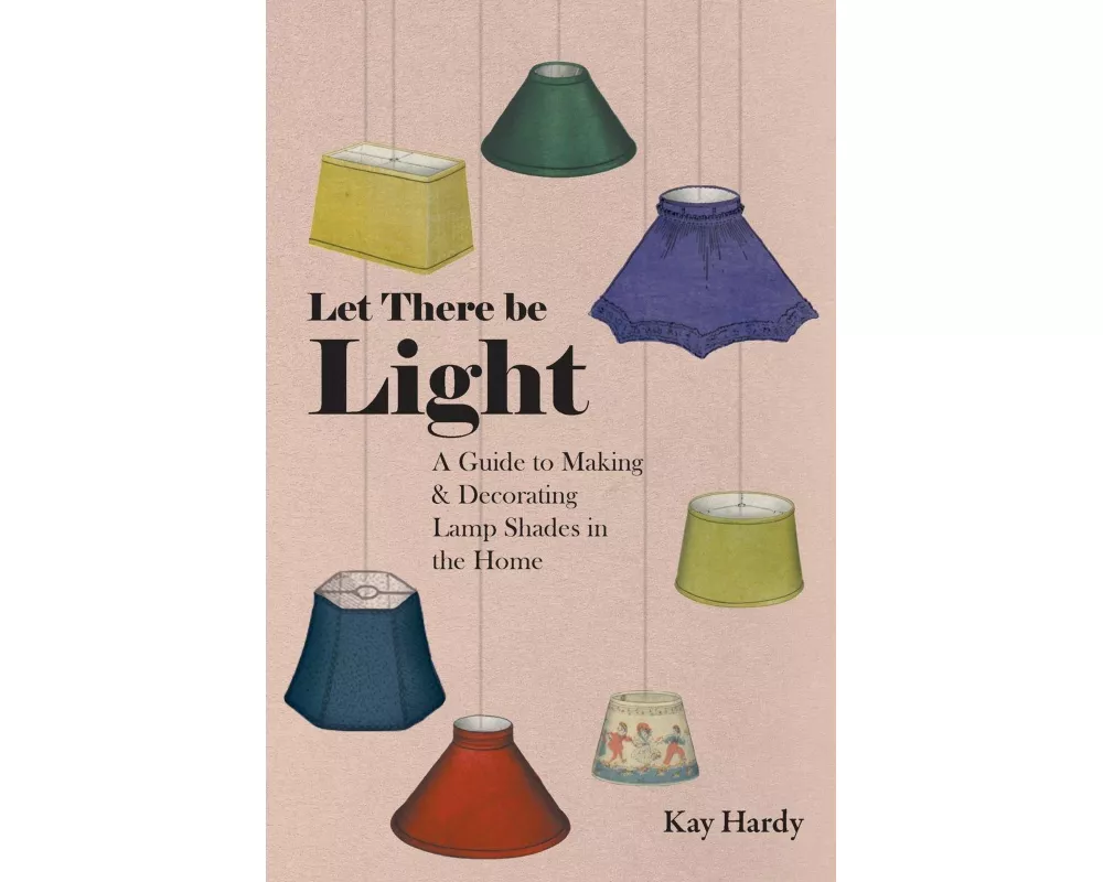 Let There Be Light - A Guide to Making and Decorating Lamp Shades in the Home