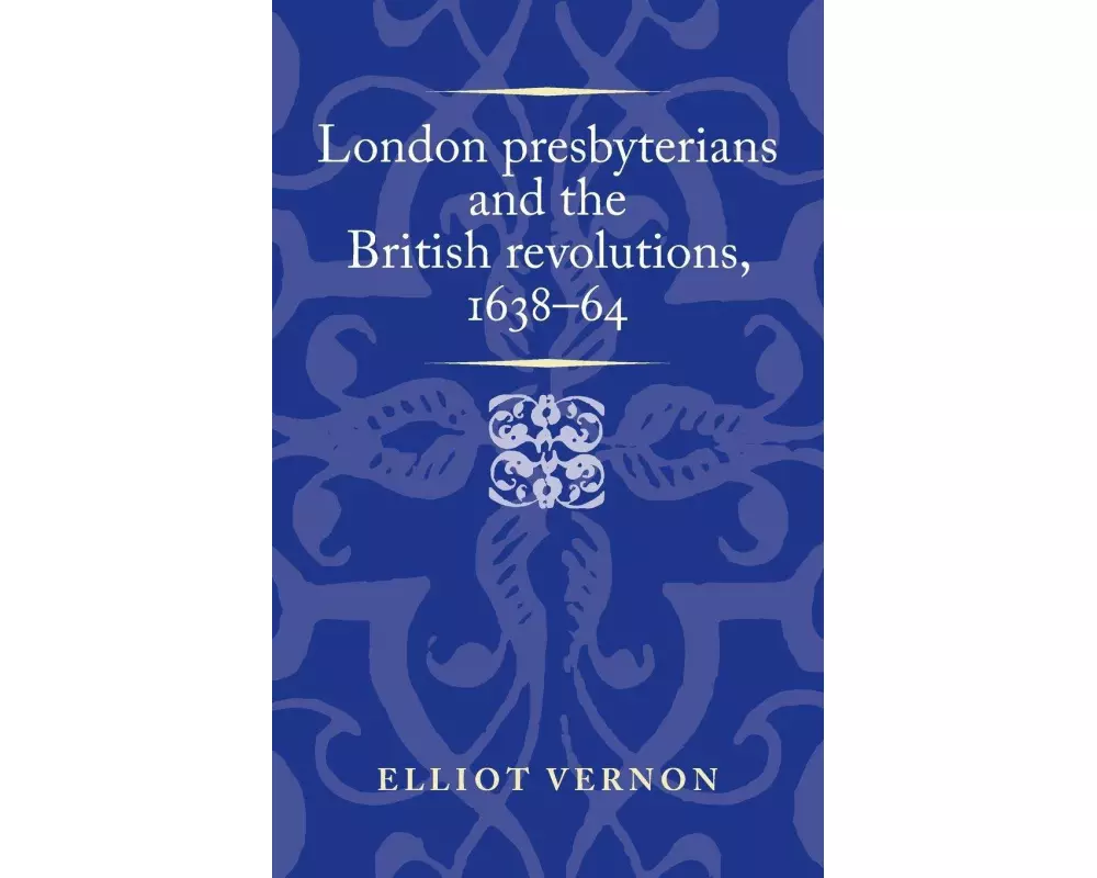 London Presbyterians and the British Revolutions, 1638–64