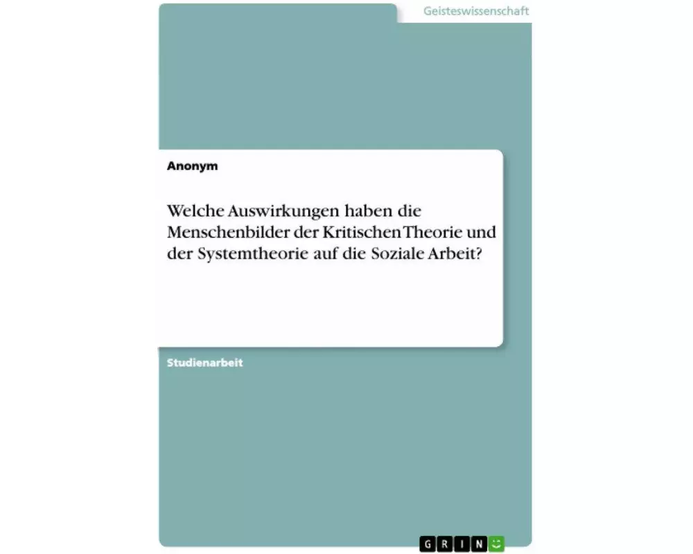 Welche Auswirkungen haben die Menschenbilder der Kritischen Theorie und der Systemtheorie auf die Soziale Arbeit?